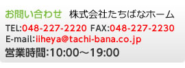 ���₢���킹 TEL:048-227-2220 FAX:048-227-2230 E-mail:iiheya@tachi-bana.co.jp �c�Ǝ���:10:00 �` 19:00